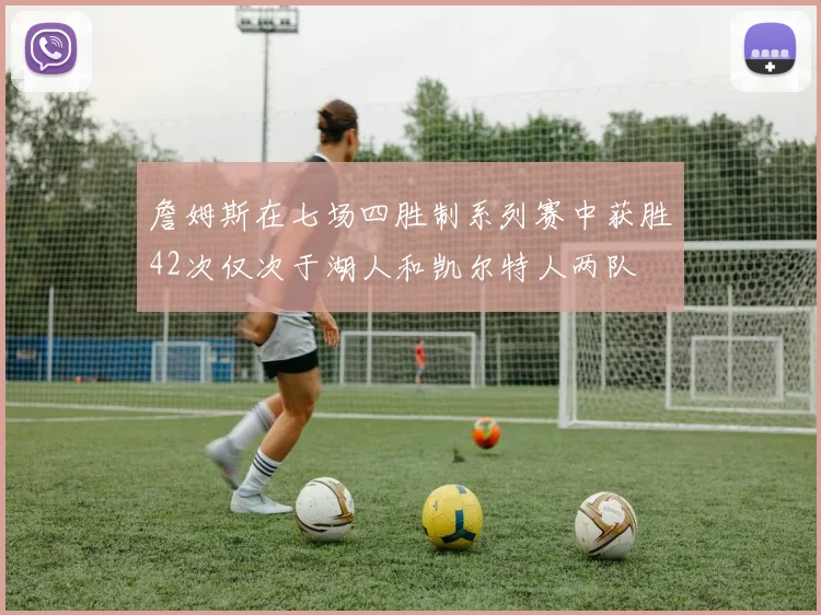 詹姆斯在七场四胜制系列赛中获胜42次仅次于湖人和凯尔特人两队