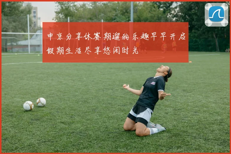 申京分享休赛期遛狗乐趣早早开启假期生活尽享悠闲时光