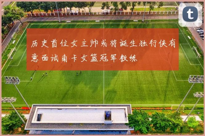历史首位女主帅或将诞生独行侠有意面试南卡女篮冠军教练