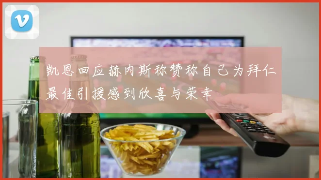 凯恩回应赫内斯称赞称自己为拜仁最佳引援感到欣喜与荣幸