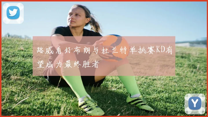 路威看好布朗与杜兰特单挑赛KD有望成为最终胜者