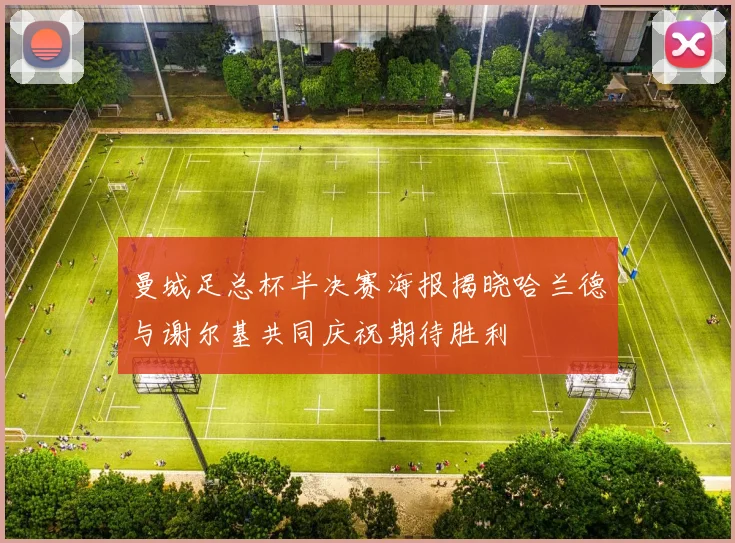 曼城足总杯半决赛海报揭晓哈兰德与谢尔基共同庆祝期待胜利
