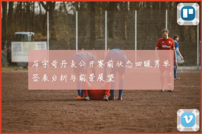 石宇奇丹麦公开赛前状态回暖男单签表分析与前景展望