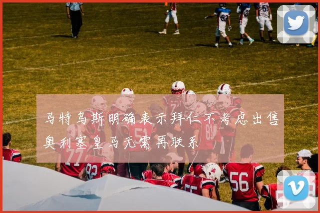 马特乌斯明确表示拜仁不考虑出售奥利塞皇马无需再联系