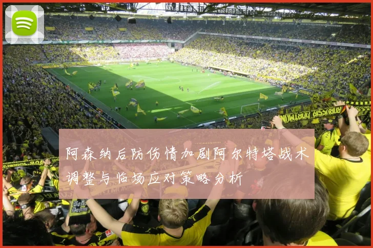 阿森纳后防伤情加剧阿尔特塔战术调整与临场应对策略分析