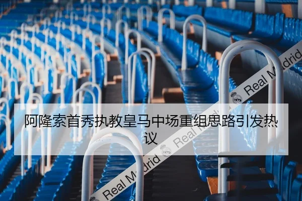 阿隆索首秀执教皇马中场重组思路引发热议