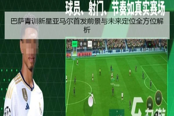 巴萨青训新星亚马尔首发前景与未来定位全方位解析
