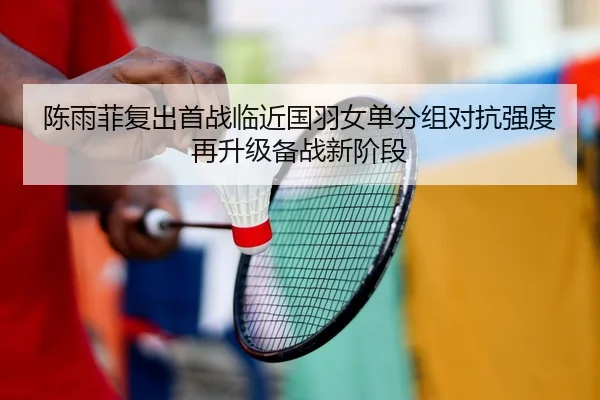 陈雨菲复出首战临近国羽女单分组对抗强度再升级备战新阶段