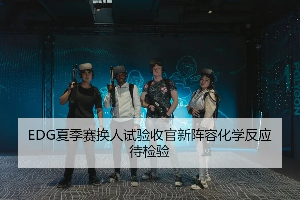 EDG夏季赛换人试验收官新阵容化学反应待检验